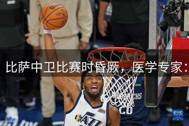 比萨中卫比赛时昏厥，医学专家：高温下15点比赛可能危及健康